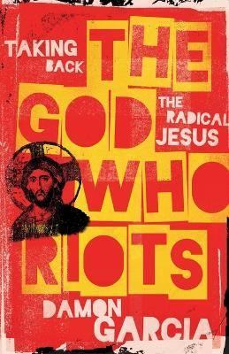 The God Who Riots: Taking Back the Radical Jesus - Damon Garcia