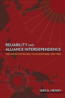 Reliability and Alliance Interdependence: The United States and Its Allies in Asia, 1949-1969 - Iain D. Henry
