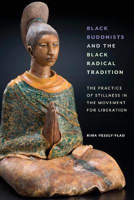 Black Buddhists and the Black Radical Tradition: The Practice of Stillness in the Movement for Liberation - Rima Vesely-flad