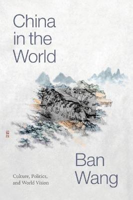 China in the World: Culture, Politics, and World Vision - Ban Wang
