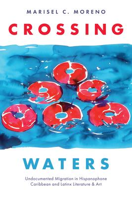 Crossing Waters: Undocumented Migration in Hispanophone Caribbean and Latinx Literature & Art - Marisel C. Moreno