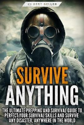 Survive ANYTHING: The Ultimate Prepping and Survival Guide to Perfect Your Survival Skills and Survive Any Disaster, Anywhere in the Wor - Beau Griffin