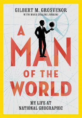 A Man of the World: My Life at National Geographic - Gilbert Grosvenor