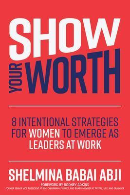 Show Your Worth: 8 Intentional Strategies for Women to Emerge as Leaders at Work - Shelmina Abji