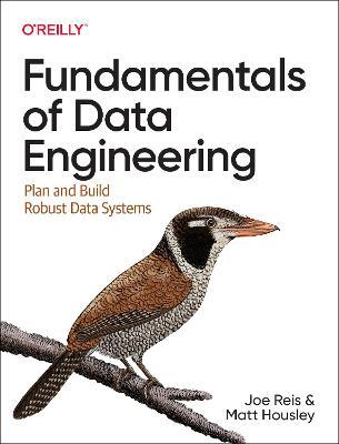 Fundamentals of Data Engineering: Plan and Build Robust Data Systems - Joe Reis
