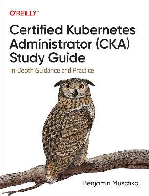 Certified Kubernetes Administrator (Cka) Study Guide: In-Depth Guidance and Practice - Benjamin Muschko