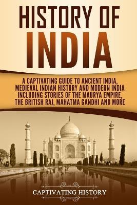 History of India: A Captivating Guide to Ancient India, Medieval Indian History, and Modern India Including Stories of the Maurya Empire - Captivating History
