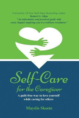 Self-Care for the Caregiver: A guilt-free way to love yourself while caring for others - Maydis Skeete