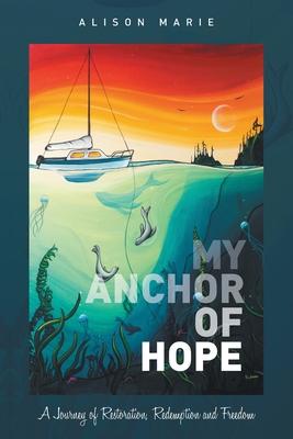 My Anchor of Hope: A Journey of Restoration Redemption and Freedom - Alison Marie