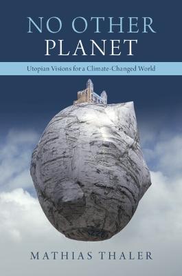 No Other Planet: Utopian Visions for a Climate-Changed World - Mathias Thaler