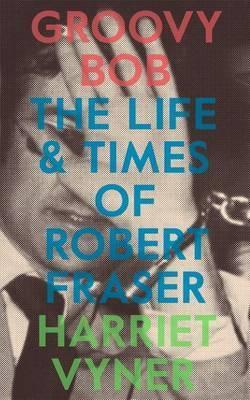 Groovy Bob: The Life and Times of Robert Fraser - Harriet Vyner