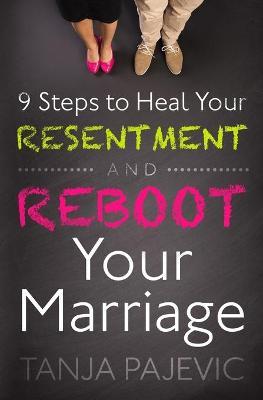 9 Steps to Heal Your Resentment and Reboot Your Marriage - Tanja Pajevic