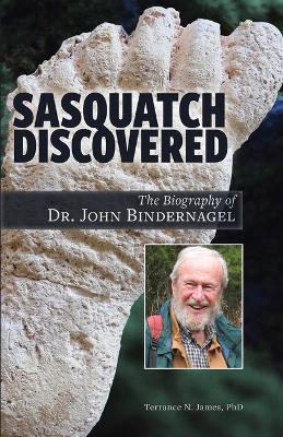 Sasquatch Discovered: The Biography of Dr. John Bindernagel - Terrance James