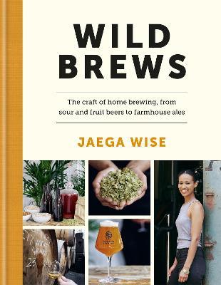 Wild Brews: The Craft of Home Brewing, from Sour and Fruit Beers to Farmhouse Ales - Jaega Wise