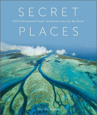 Secret Places: 100 Undiscovered Travel Destinations Around the World - Jochen Müssig