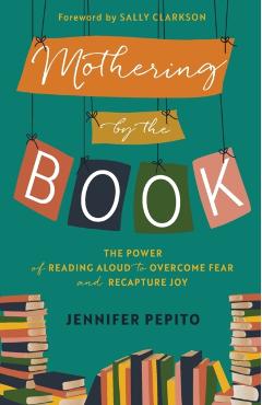 Mothering by the Book: The Power of Reading Aloud to Overcome Fear and Recapture Joy - Jennifer Pepito
