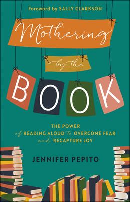 Mothering by the Book: The Power of Reading Aloud to Overcome Fear and Recapture Joy - Jennifer Pepito