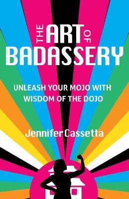 The Art of Badassery: Unleash Your Mojo with Wisdom of the Dojo - Jennifer Cassetta