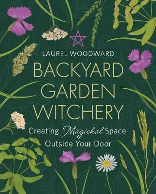 Backyard Garden Witchery: Creating Magickal Space Outside Your Door - Laurel Woodward