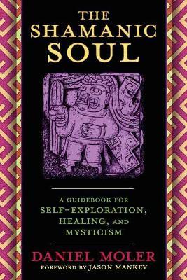 The Shamanic Soul: A Guidebook for Self-Exploration, Healing, and Mysticism - Daniel Moler