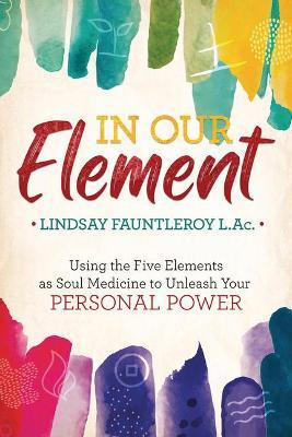 In Our Element: Using the Five Elements as Soul Medicine to Unleash Your Personal Power - Lindsay Fauntleroy