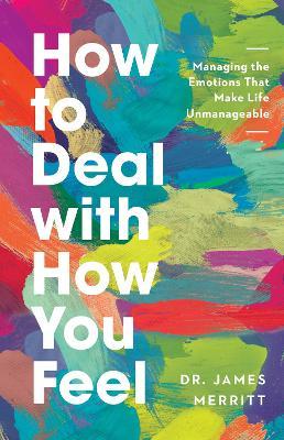 How to Deal with How You Feel: Managing the Emotions That Make Life Unmanageable - James Merritt
