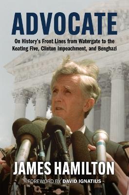 Advocate: On History's Front Lines from Watergate to the Keating Five, Clinton Impeachment, and Benghazi - James Hamilton
