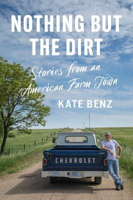 Nothing But the Dirt: Stories from an American Farm Town - Kate Benz