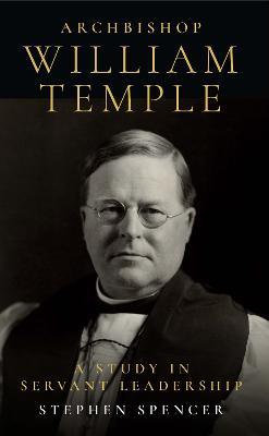Archbishop William Temple: A Study in Servant Leadership - Stephen Spencer