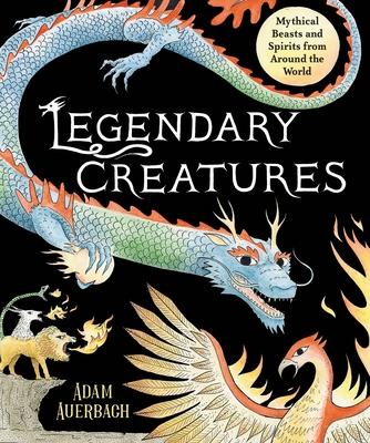 Legendary Creatures: Mythical Beasts and Spirits from Around the World - Adam Auerbach