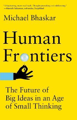 Human Frontiers: The Future of Big Ideas in an Age of Small Thinking - Michael Bhaskar
