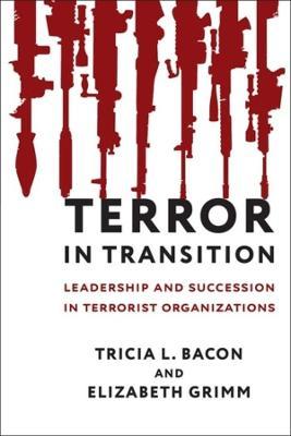 Terror in Transition: Leadership and Succession in Terrorist Organizations - Tricia Bacon