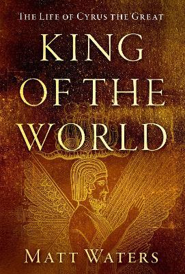 King of the World: The Life of Cyrus the Great - Matt Waters