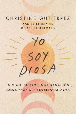 I Am Diosa \ Yo Soy Diosa (Spanish Edition): Un Viaje de Profunda Sanación, Amor Propio Y Regreso Al Alma - Christine Gutierrez