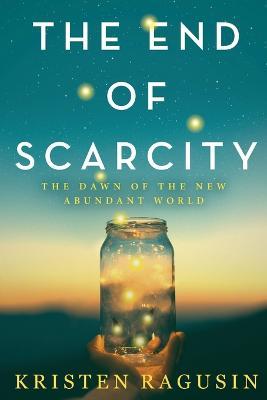 The End of Scarcity: The Dawn of the New Abundant World - Kristen Ragusin