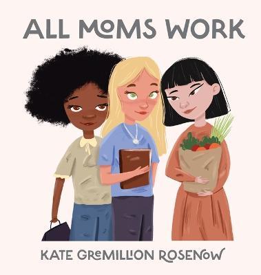 All Moms Work: All Moms Are Working Moms - Kate Rosenow