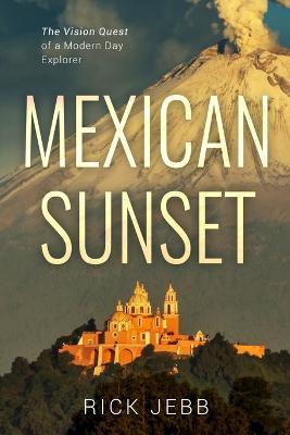 Mexican Sunset: The Vision Quest of a Modern Day Explorer - Rick Jebb