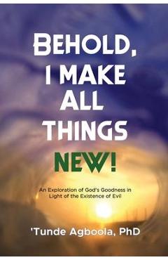 Coperta cărții 'Behold, I Make All Things New!: An Exploration of God's Goodness in Light of the Existence of Evil - 'tunde Caleb'