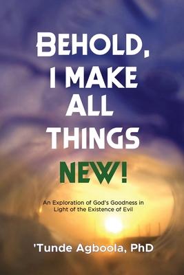 Coperta cărții 'Behold, I Make All Things New!: An Exploration of God's Goodness in Light of the Existence of Evil - 'tunde Caleb'