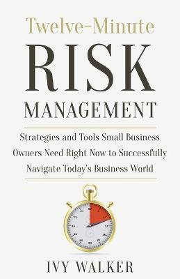 Twelve-Minute Risk Management: Strategies and Tools Small Business Owners Need Right Now to Navigate Today's Business World - Ivy Walker