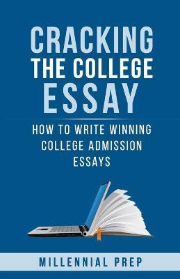 Cracking the College Essay: How To Write Winning College Admission Essays - Millennial Prep