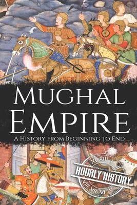 Mughal Empire: A History from Beginning to End - Hourly History