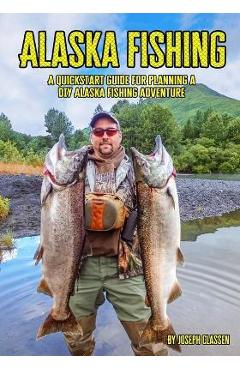 Coperta cărții 'Alaska Fishing: A Quickstart Guide for Planning a DIY Alaska Fishing Adventure - Joseph Classen'