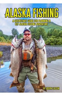 Alaska Fishing: A Quickstart Guide for Planning a DIY Alaska Fishing Adventure - Joseph Classen
