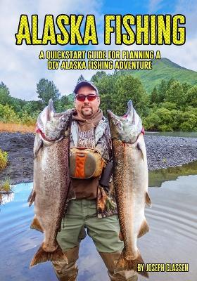 Alaska Fishing: A Quickstart Guide for Planning a DIY Alaska Fishing Adventure - Joseph Classen