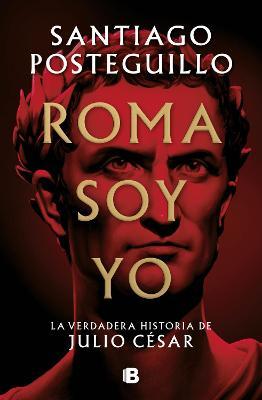Roma Soy Yo: La Verdadera Historia de Julio César / I Am Rome - Santiago Posteguillo