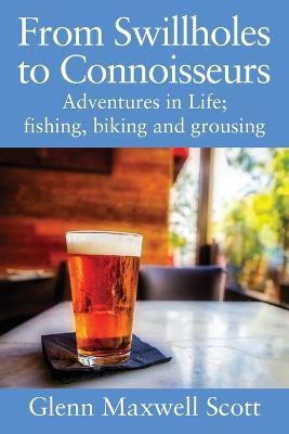 From Swillholes to Connoisseurs: Adventures in Life; fishing, biking and grousing - Glenn Maxwell Scott