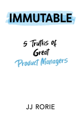 Immutable: 5 Truths of Great Product Managers - Jj Rorie