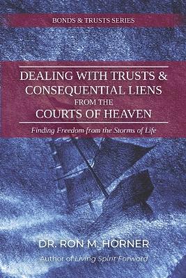 Dealing with Trusts & Consequential Liens from the Courts of Heaven: Finding Freedom from the Storms of Life - Ron M. Horner