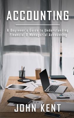 Accounting: A Beginner's Guide to Understanding Financial & Managerial Accounting - John Kent